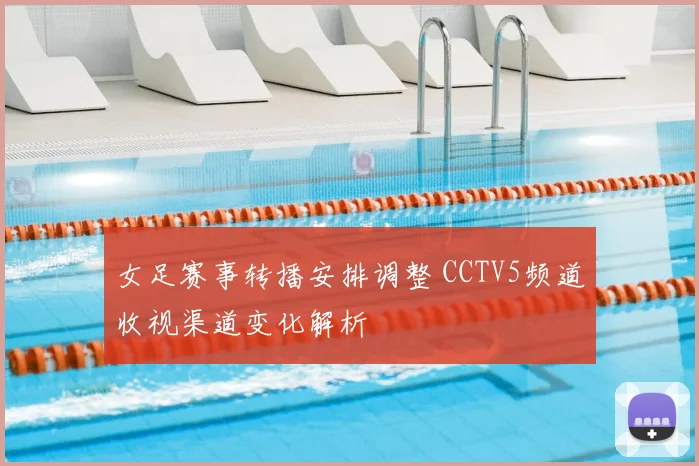 女足赛事转播安排调整 CCTV5频道收视渠道变化解析