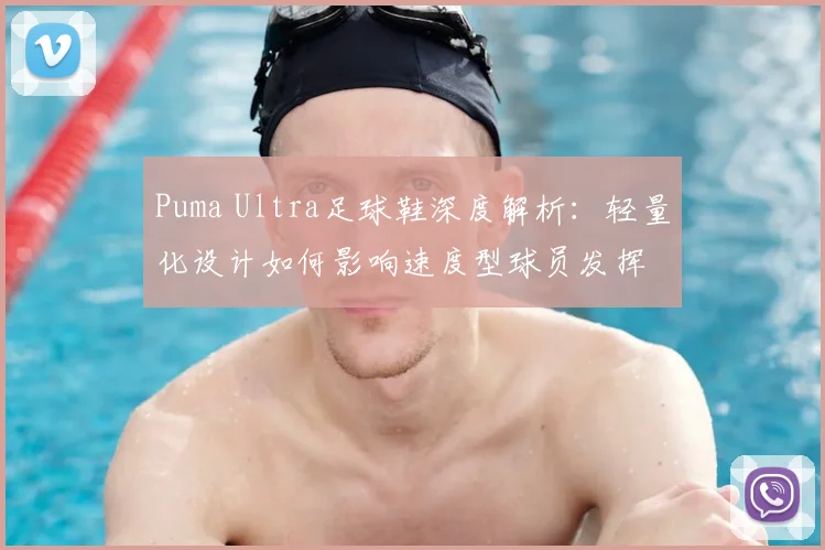 Puma Ultra足球鞋深度解析：轻量化设计如何影响速度型球员发挥