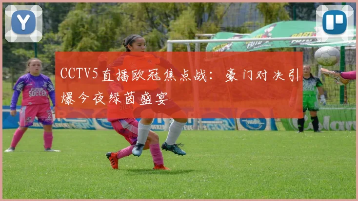 CCTV5直播欧冠焦点战：豪门对决引爆今夜绿茵盛宴