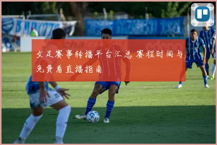 女足赛事转播平台汇总 赛程时间与免费看直播指南