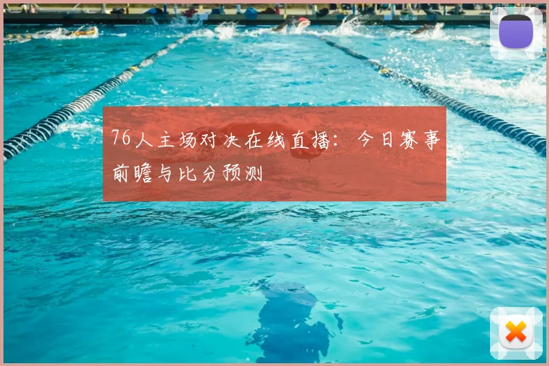 76人主场对决在线直播：今日赛事前瞻与比分预测