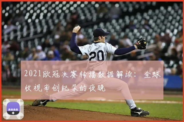 2021欧冠决赛转播数据解读：全球收视率创纪录的夜晚