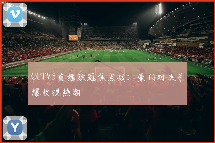 CCTV5直播欧冠焦点战：豪门对决引爆收视热潮