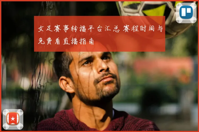 女足赛事转播平台汇总 赛程时间与免费看直播指南