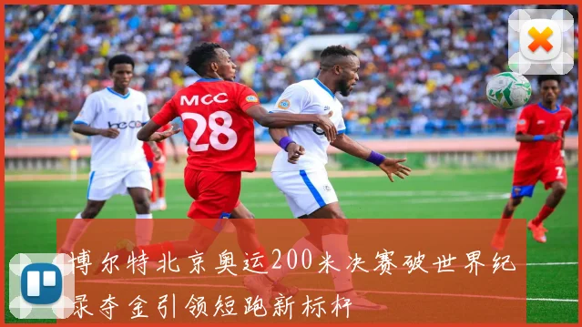 博尔特北京奥运200米决赛破世界纪录夺金引领短跑新标杆