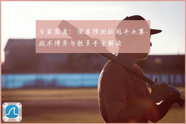 专家圆桌：深度预测欧冠半决赛，战术博弈与胜负手全解读