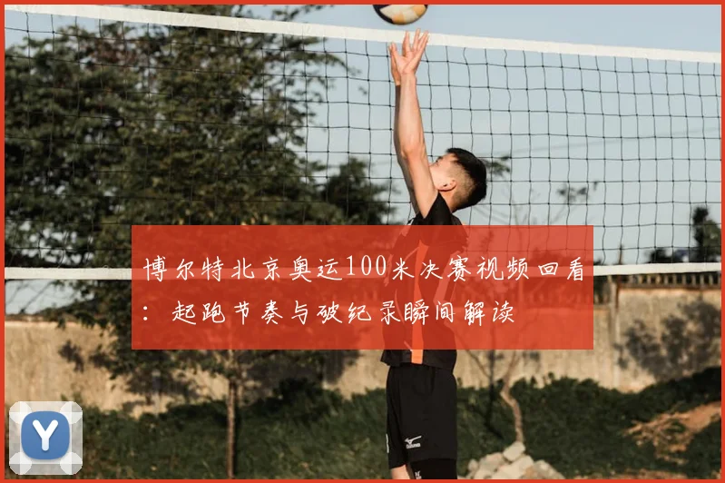 博尔特北京奥运100米决赛视频回看：起跑节奏与破纪录瞬间解读