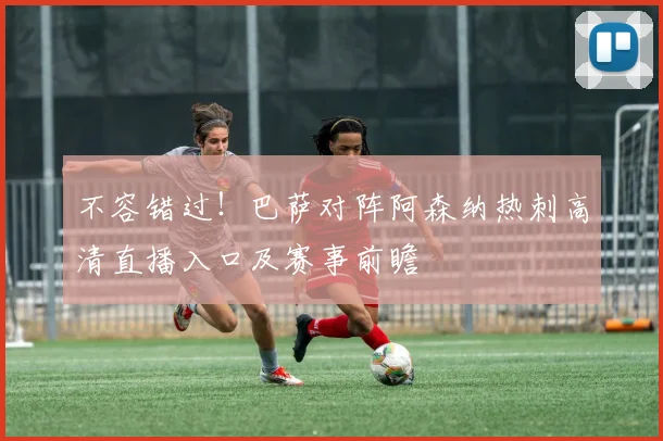 不容错过！巴萨对阵阿森纳热刺高清直播入口及赛事前瞻