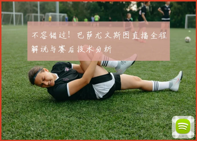 不容错过！巴萨尤文斯图直播全程解说与赛后技术分析