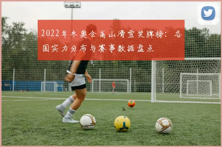 2022年冬奥会高山滑雪奖牌榜：各国实力分布与赛事数据盘点