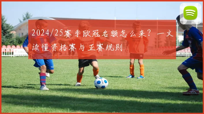 2024/25赛季欧冠名额怎么来？一文读懂资格赛与正赛规则