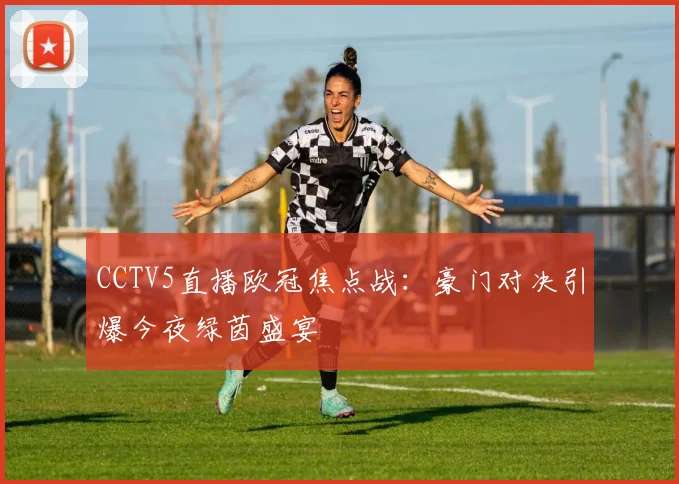CCTV5直播欧冠焦点战：豪门对决引爆今夜绿茵盛宴