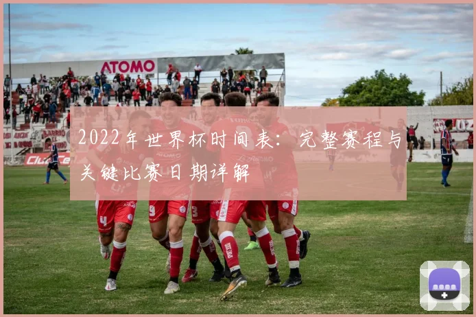2022年世界杯时间表：完整赛程与关键比赛日期详解