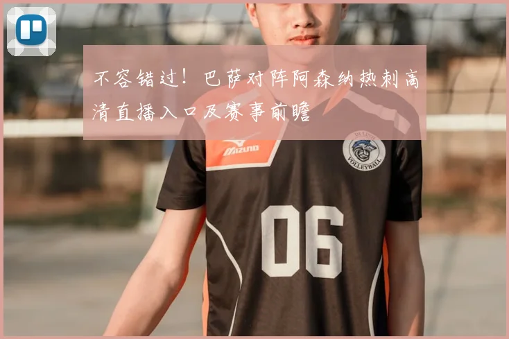 不容错过！巴萨对阵阿森纳热刺高清直播入口及赛事前瞻