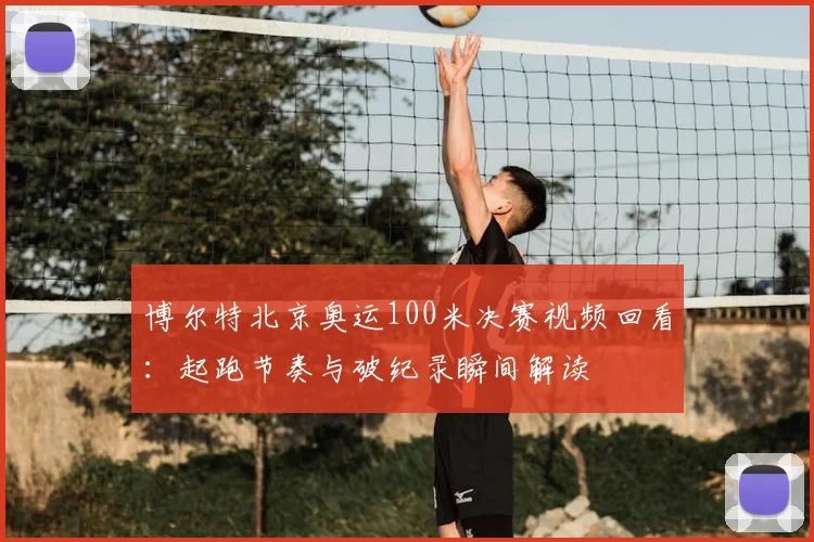 博尔特北京奥运100米决赛视频回看：起跑节奏与破纪录瞬间解读