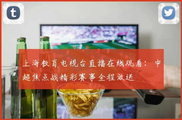 上海教育电视台直播在线观看：中超焦点战精彩赛事全程放送