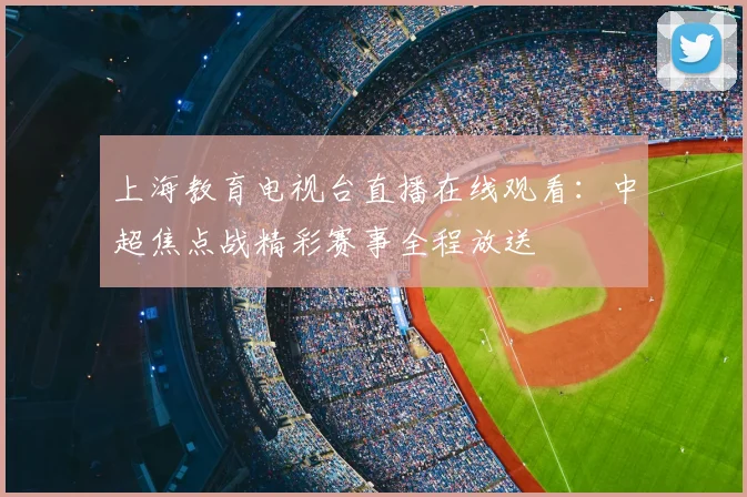 上海教育电视台直播在线观看：中超焦点战精彩赛事全程放送